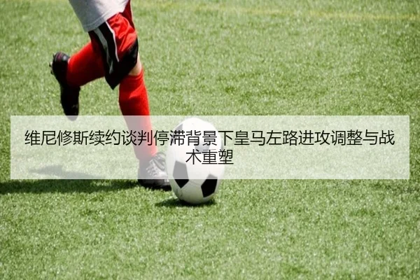 维尼修斯续约谈判停滞背景下皇马左路进攻调整与战术重塑